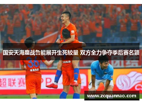 国安天海鏖战鲁能展开生死较量 双方全力争夺季后赛名额
