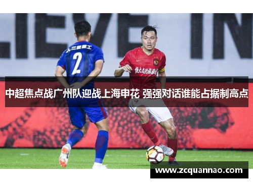 中超焦点战广州队迎战上海申花 强强对话谁能占据制高点