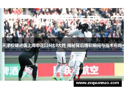 天津权健逆袭上海申花以6比3大胜 揭秘背后精彩瞬间与战术布局
